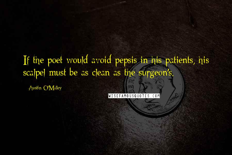 Austin O'Malley Quotes: If the poet would avoid pepsis in his patients, his scalpel must be as clean as the surgeon's.