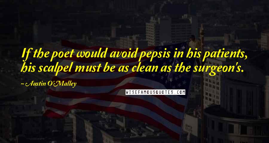 Austin O'Malley Quotes: If the poet would avoid pepsis in his patients, his scalpel must be as clean as the surgeon's.