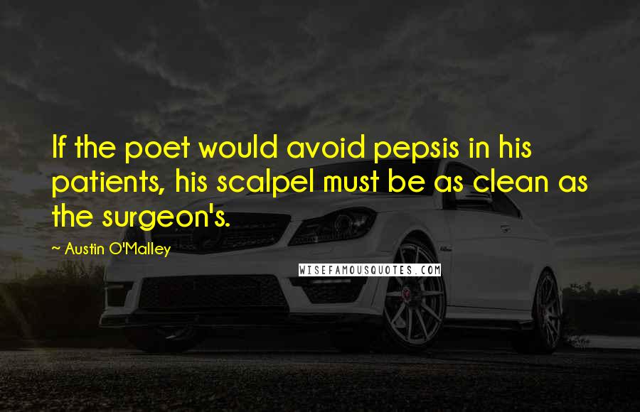 Austin O'Malley Quotes: If the poet would avoid pepsis in his patients, his scalpel must be as clean as the surgeon's.