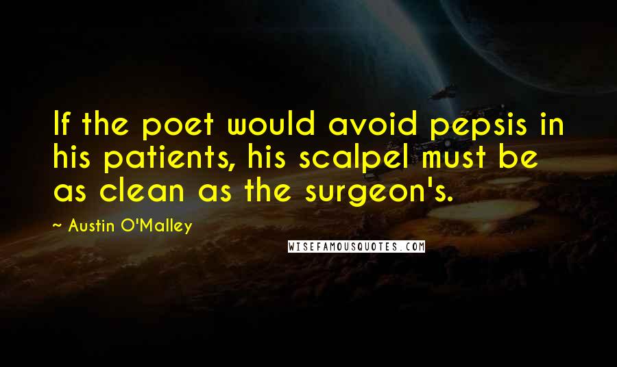 Austin O'Malley Quotes: If the poet would avoid pepsis in his patients, his scalpel must be as clean as the surgeon's.