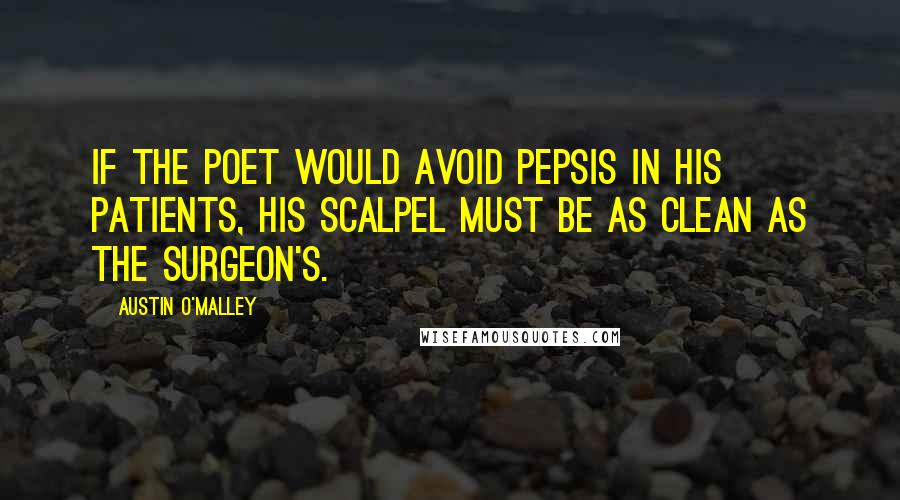 Austin O'Malley Quotes: If the poet would avoid pepsis in his patients, his scalpel must be as clean as the surgeon's.