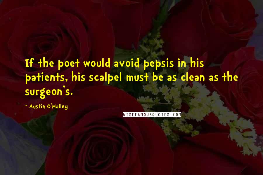 Austin O'Malley Quotes: If the poet would avoid pepsis in his patients, his scalpel must be as clean as the surgeon's.