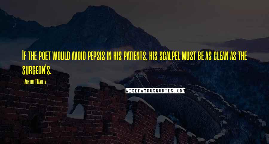 Austin O'Malley Quotes: If the poet would avoid pepsis in his patients, his scalpel must be as clean as the surgeon's.