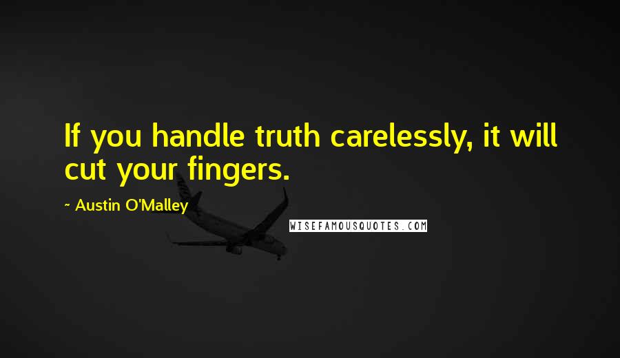 Austin O'Malley Quotes: If you handle truth carelessly, it will cut your fingers.