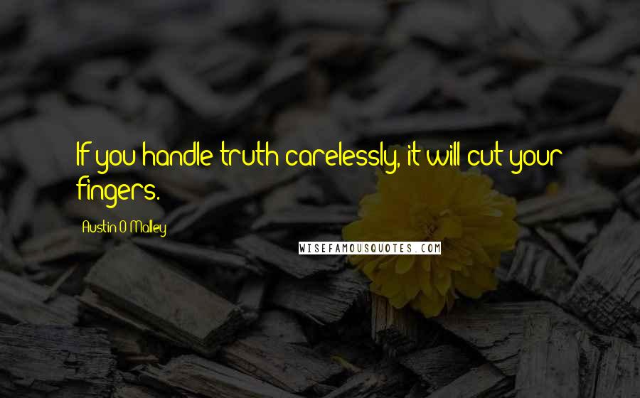 Austin O'Malley Quotes: If you handle truth carelessly, it will cut your fingers.