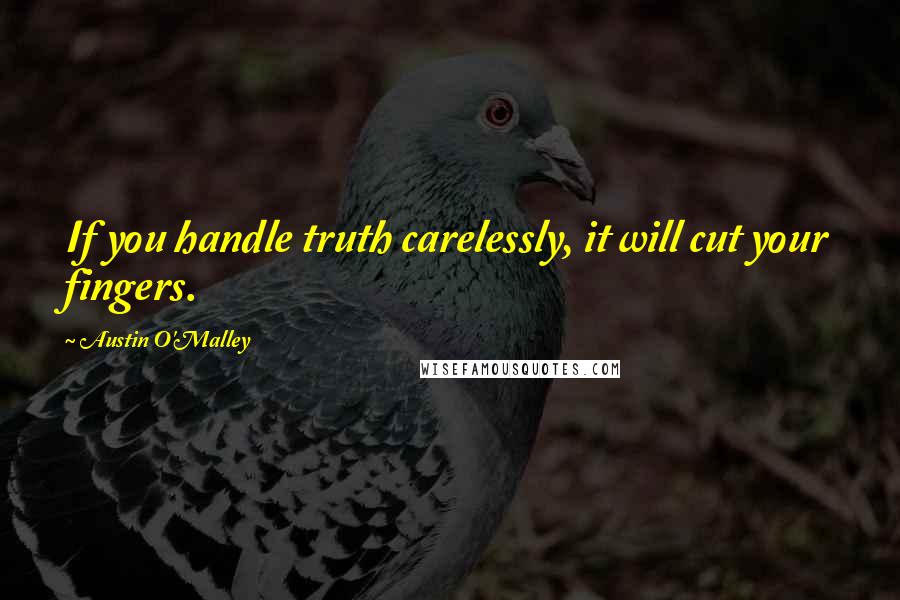 Austin O'Malley Quotes: If you handle truth carelessly, it will cut your fingers.