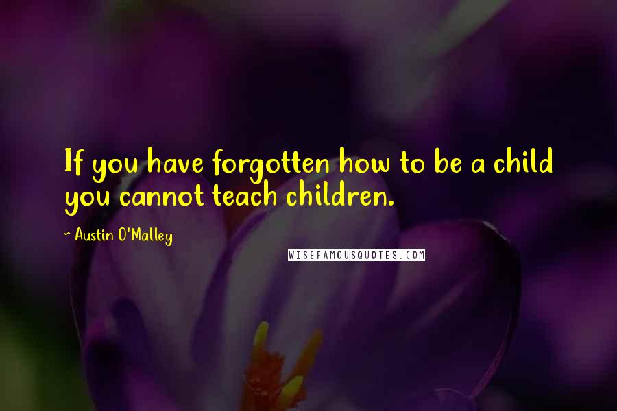 Austin O'Malley Quotes: If you have forgotten how to be a child you cannot teach children.