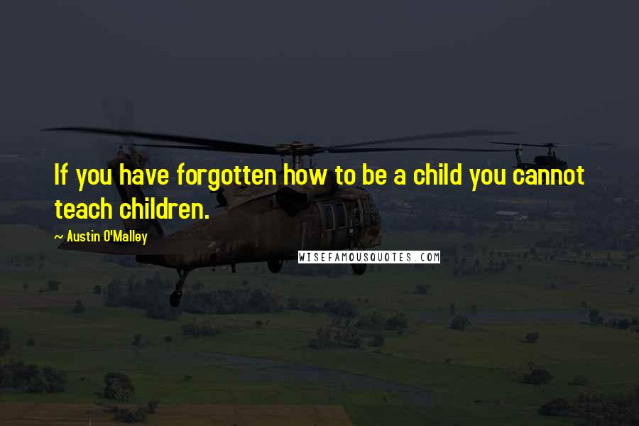 Austin O'Malley Quotes: If you have forgotten how to be a child you cannot teach children.