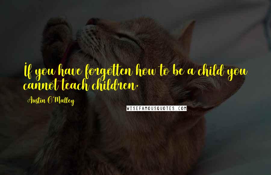 Austin O'Malley Quotes: If you have forgotten how to be a child you cannot teach children.