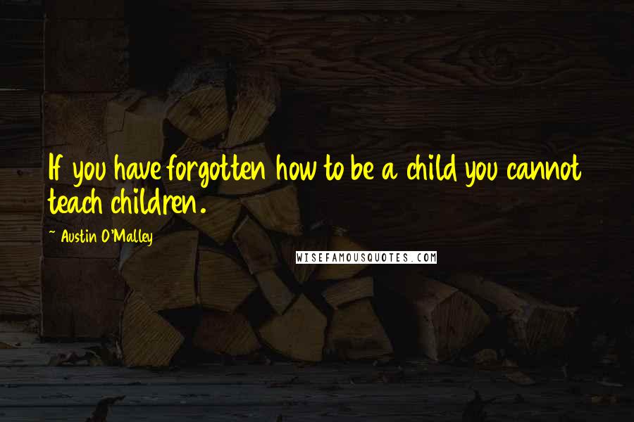 Austin O'Malley Quotes: If you have forgotten how to be a child you cannot teach children.