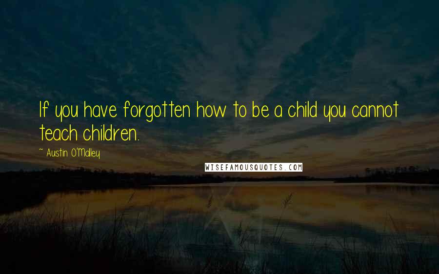 Austin O'Malley Quotes: If you have forgotten how to be a child you cannot teach children.