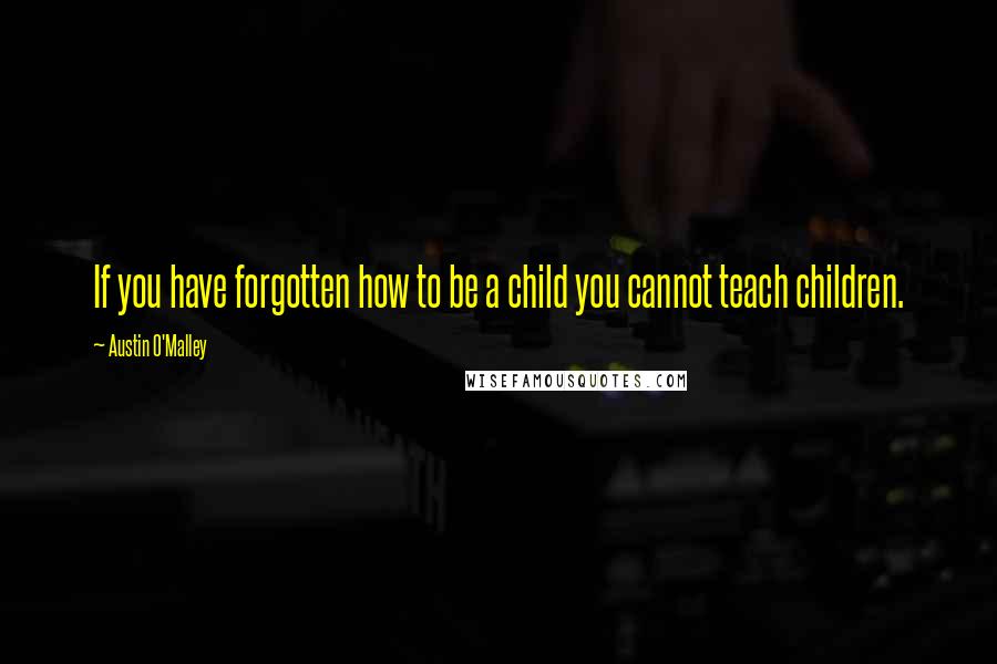 Austin O'Malley Quotes: If you have forgotten how to be a child you cannot teach children.