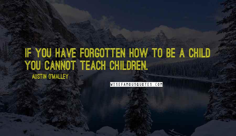 Austin O'Malley Quotes: If you have forgotten how to be a child you cannot teach children.