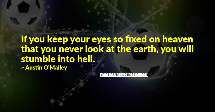 Austin O'Malley Quotes: If you keep your eyes so fixed on heaven that you never look at the earth, you will stumble into hell.