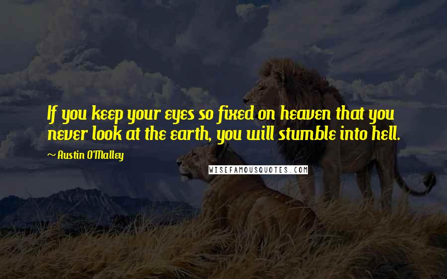 Austin O'Malley Quotes: If you keep your eyes so fixed on heaven that you never look at the earth, you will stumble into hell.