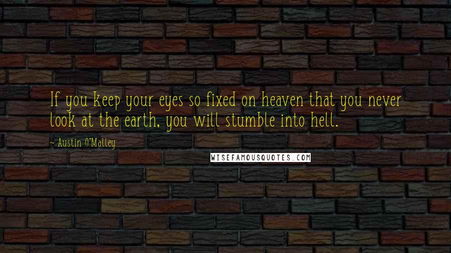 Austin O'Malley Quotes: If you keep your eyes so fixed on heaven that you never look at the earth, you will stumble into hell.