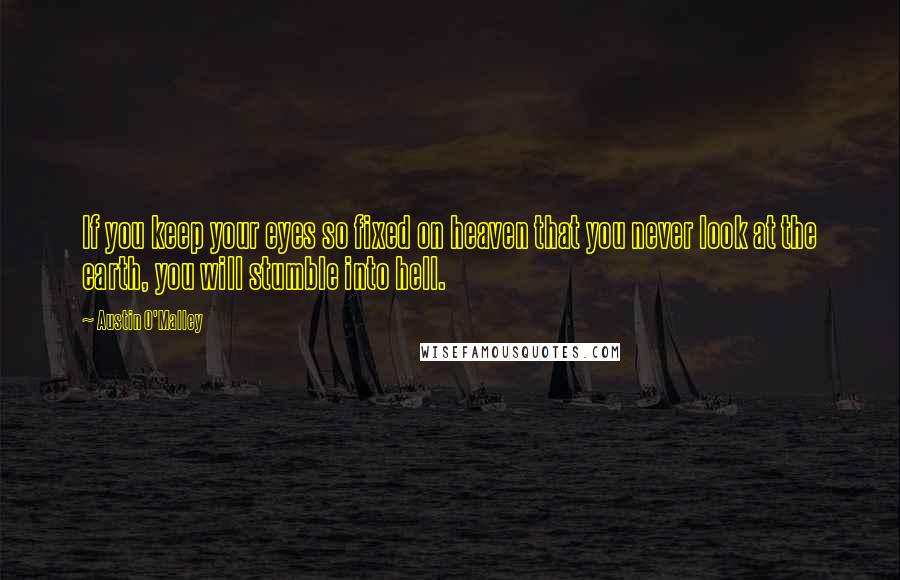 Austin O'Malley Quotes: If you keep your eyes so fixed on heaven that you never look at the earth, you will stumble into hell.