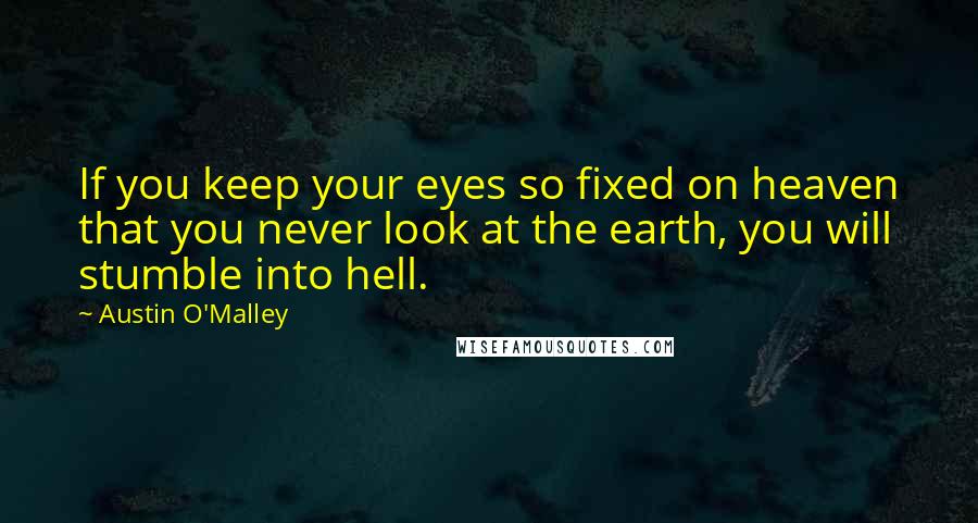 Austin O'Malley Quotes: If you keep your eyes so fixed on heaven that you never look at the earth, you will stumble into hell.