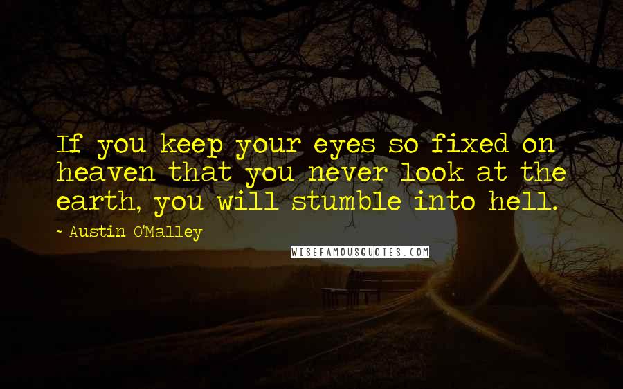 Austin O'Malley Quotes: If you keep your eyes so fixed on heaven that you never look at the earth, you will stumble into hell.