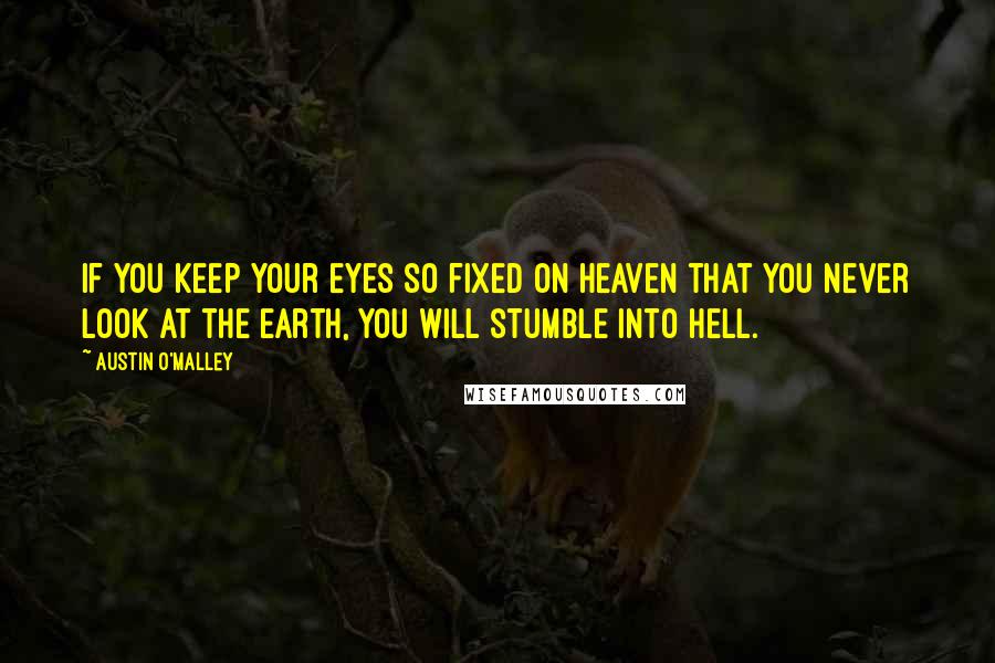 Austin O'Malley Quotes: If you keep your eyes so fixed on heaven that you never look at the earth, you will stumble into hell.