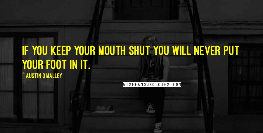 Austin O'Malley Quotes: If you keep your mouth shut you will never put your foot in it.