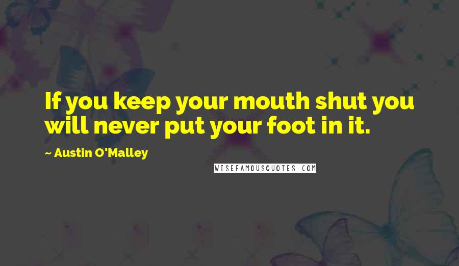 Austin O'Malley Quotes: If you keep your mouth shut you will never put your foot in it.