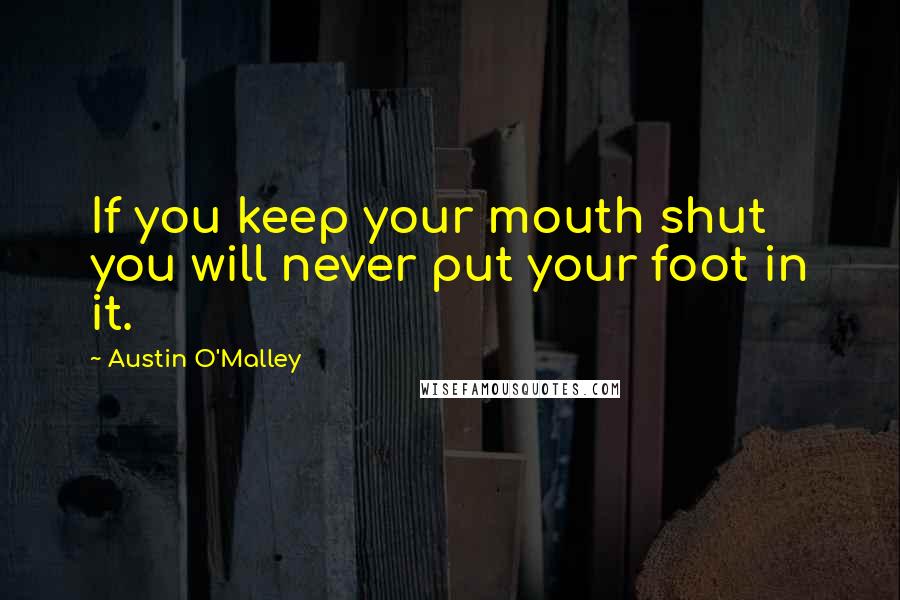 Austin O'Malley Quotes: If you keep your mouth shut you will never put your foot in it.