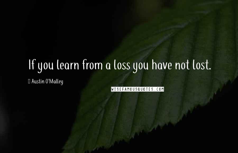 Austin O'Malley Quotes: If you learn from a loss you have not lost.