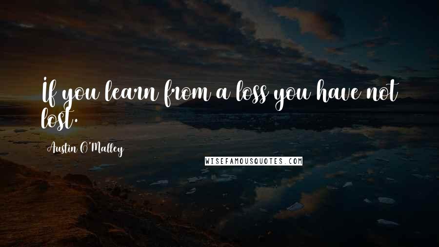 Austin O'Malley Quotes: If you learn from a loss you have not lost.