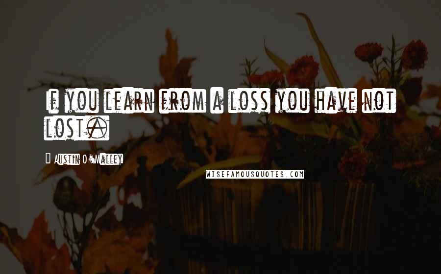 Austin O'Malley Quotes: If you learn from a loss you have not lost.