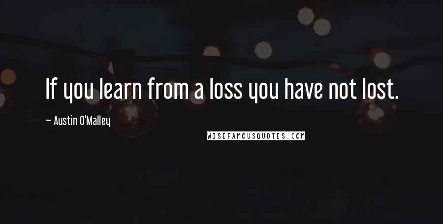 Austin O'Malley Quotes: If you learn from a loss you have not lost.