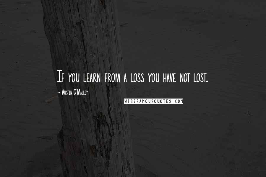 Austin O'Malley Quotes: If you learn from a loss you have not lost.