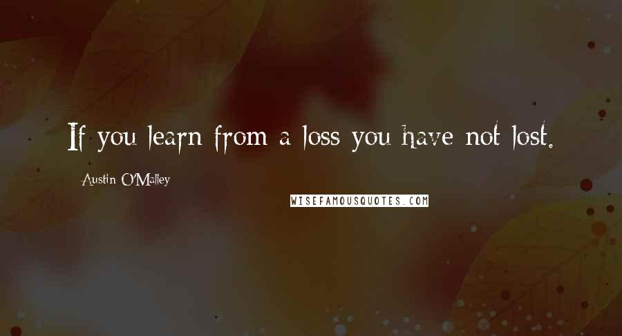 Austin O'Malley Quotes: If you learn from a loss you have not lost.