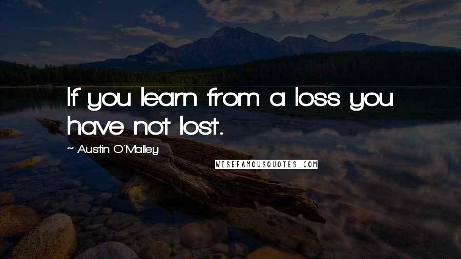 Austin O'Malley Quotes: If you learn from a loss you have not lost.