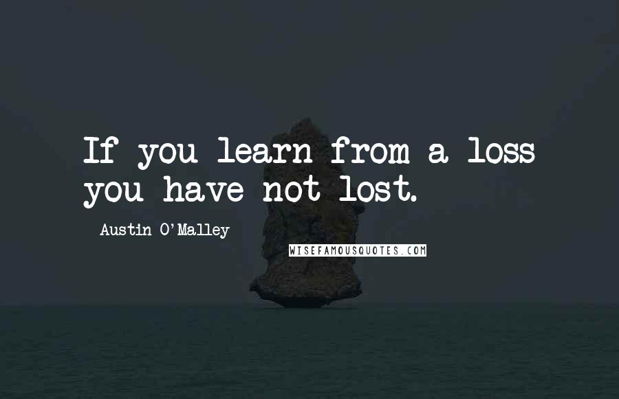 Austin O'Malley Quotes: If you learn from a loss you have not lost.