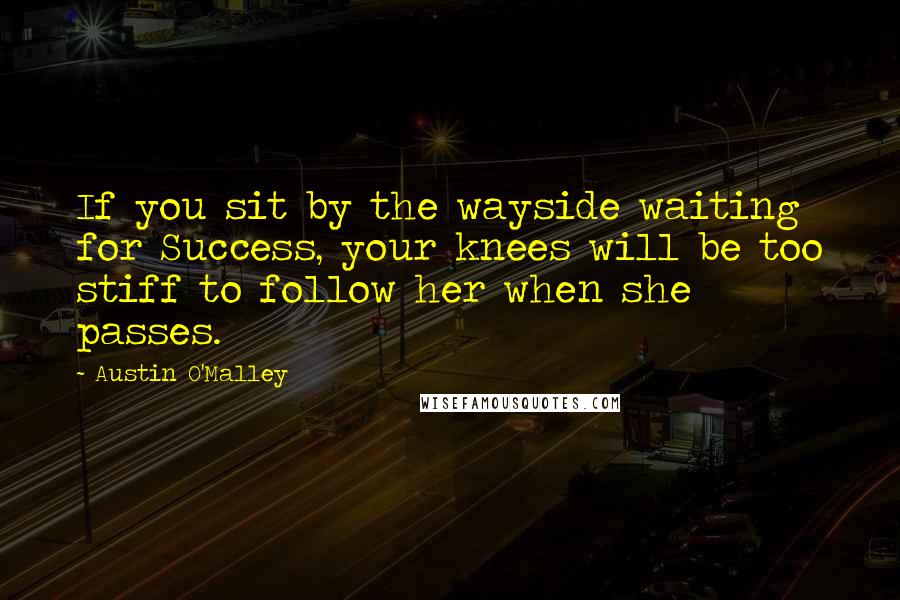 Austin O'Malley Quotes: If you sit by the wayside waiting for Success, your knees will be too stiff to follow her when she passes.