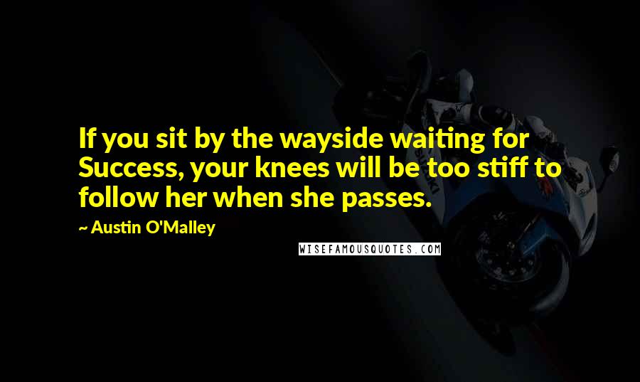 Austin O'Malley Quotes: If you sit by the wayside waiting for Success, your knees will be too stiff to follow her when she passes.