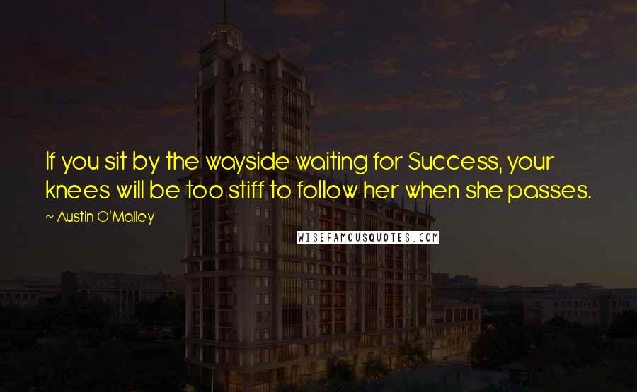 Austin O'Malley Quotes: If you sit by the wayside waiting for Success, your knees will be too stiff to follow her when she passes.