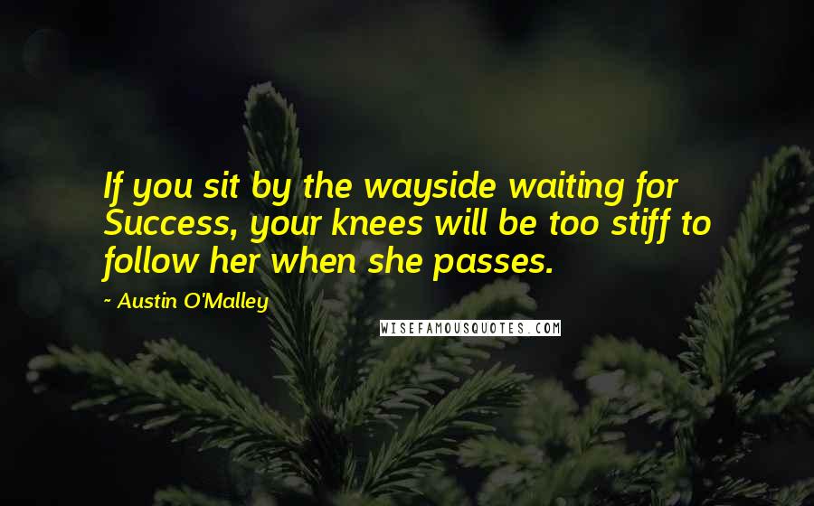 Austin O'Malley Quotes: If you sit by the wayside waiting for Success, your knees will be too stiff to follow her when she passes.