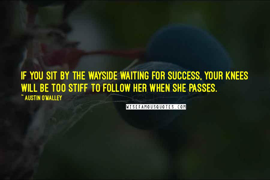 Austin O'Malley Quotes: If you sit by the wayside waiting for Success, your knees will be too stiff to follow her when she passes.