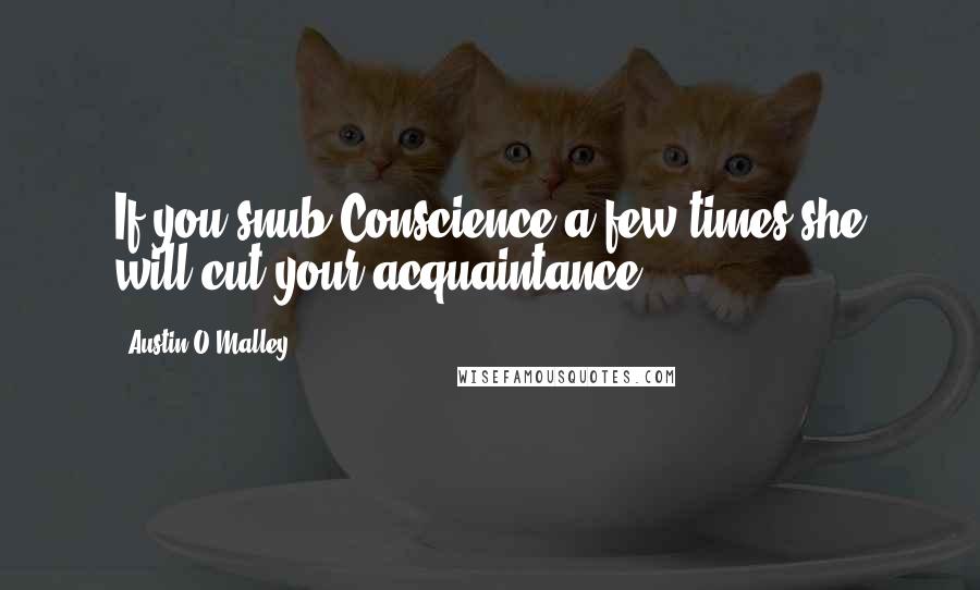 Austin O'Malley Quotes: If you snub Conscience a few times she will cut your acquaintance.