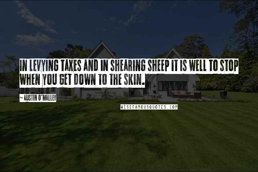 Austin O'Malley Quotes: In levying taxes and in shearing sheep it is well to stop when you get down to the skin.