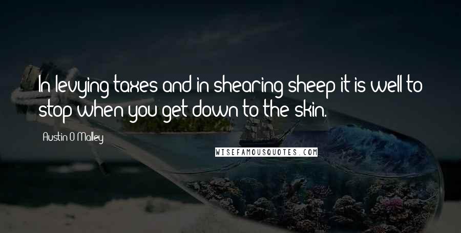 Austin O'Malley Quotes: In levying taxes and in shearing sheep it is well to stop when you get down to the skin.