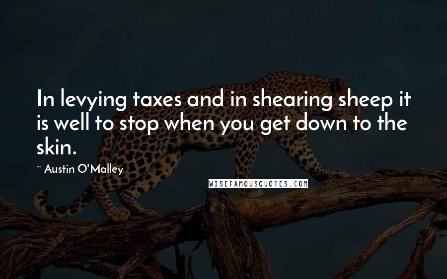 Austin O'Malley Quotes: In levying taxes and in shearing sheep it is well to stop when you get down to the skin.