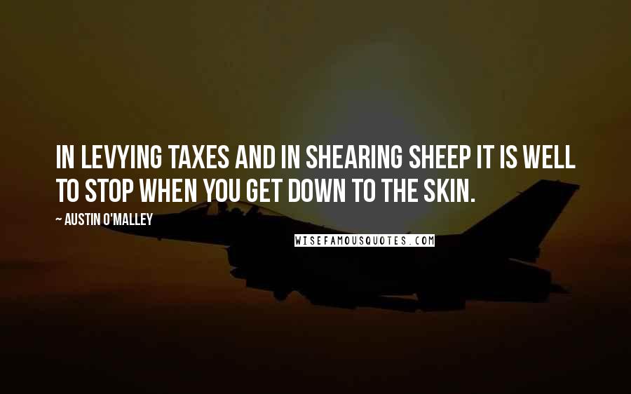 Austin O'Malley Quotes: In levying taxes and in shearing sheep it is well to stop when you get down to the skin.