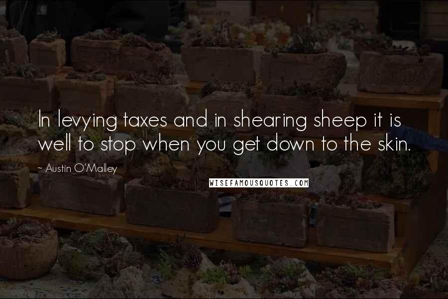 Austin O'Malley Quotes: In levying taxes and in shearing sheep it is well to stop when you get down to the skin.