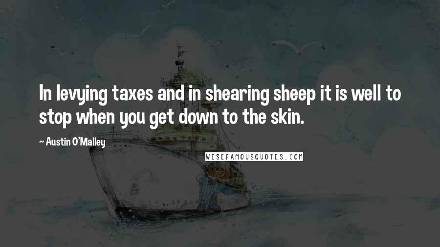 Austin O'Malley Quotes: In levying taxes and in shearing sheep it is well to stop when you get down to the skin.