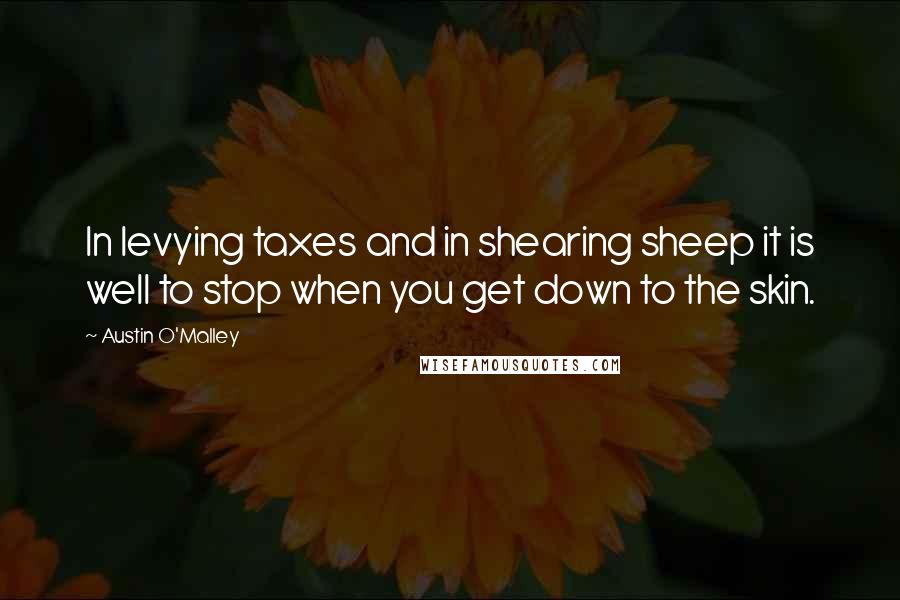 Austin O'Malley Quotes: In levying taxes and in shearing sheep it is well to stop when you get down to the skin.