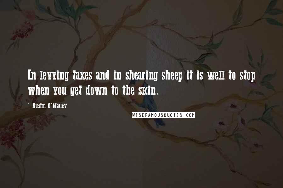 Austin O'Malley Quotes: In levying taxes and in shearing sheep it is well to stop when you get down to the skin.