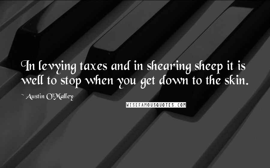 Austin O'Malley Quotes: In levying taxes and in shearing sheep it is well to stop when you get down to the skin.